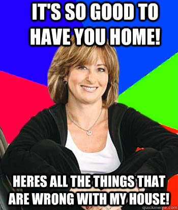 It's so good to have you home! heres all the things that are wrong with my house!  Sheltering Suburban Mom