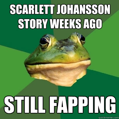 Scarlett Johansson story weeks ago still fapping  Foul Bachelor Frog