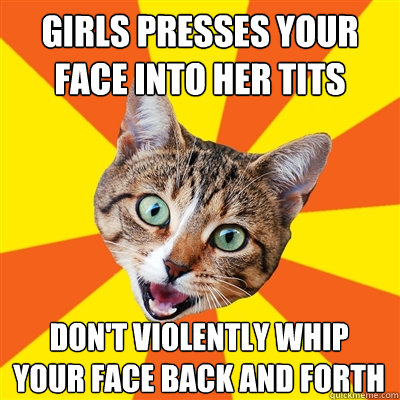 girls presses your face into her tits don't violently whip your face back and forth  Bad Advice Cat