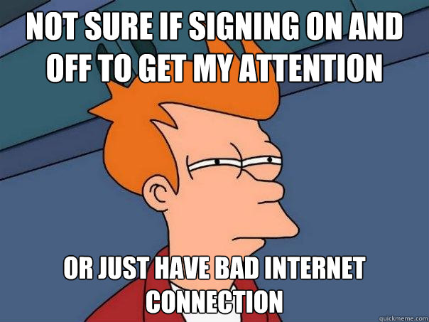 not sure if signing on and off to get my attention Or just have bad internet connection  Futurama Fry