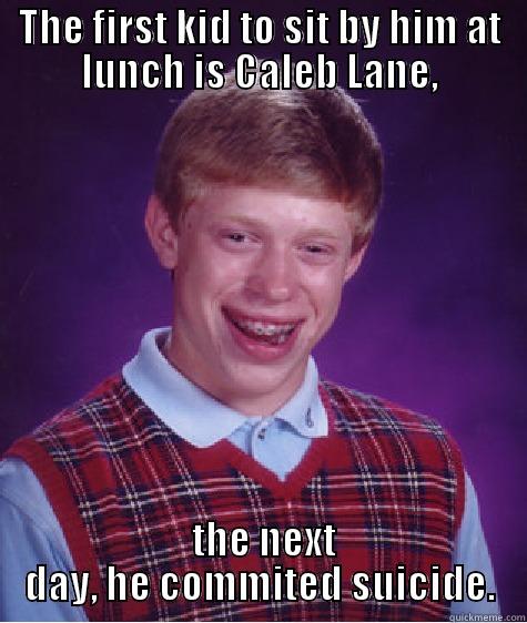 THE FIRST KID TO SIT BY HIM AT LUNCH IS CALEB LANE,  THE NEXT DAY, HE COMMITED SUICIDE. Bad Luck Brian