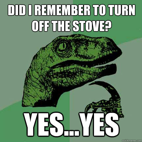 Did I remember to turn off the stove? yes...yes  Philosoraptor