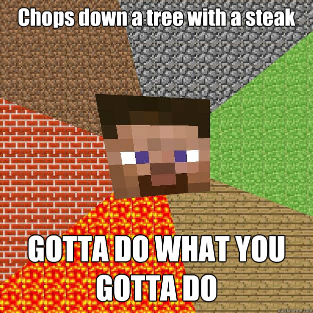 Chops down a tree with a steak GOTTA DO WHAT YOU GOTTA DO  Minecraft