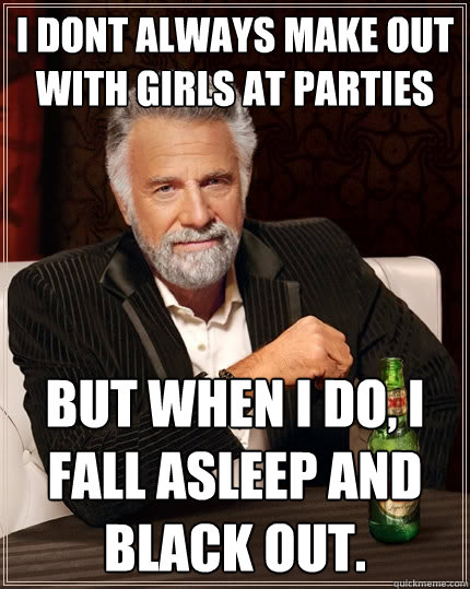 i dont always make out with girls at parties but when i do, i fall asleep and black out.  The Most Interesting Man In The World