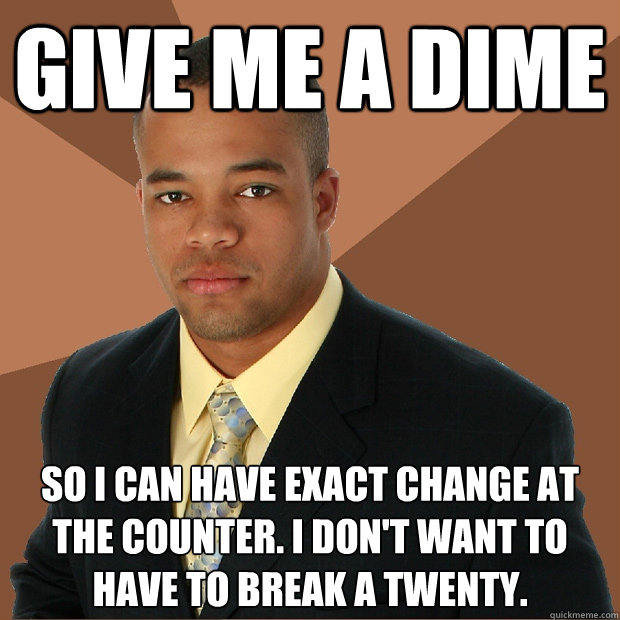 GIVE ME A DIME So I can have exact change at the counter. I don't want to have to break a twenty.  Successful Black Man