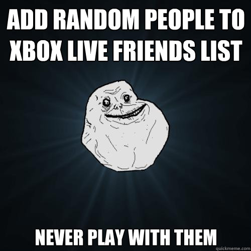 add random people to xbox live friends list never play with them  Forever Alone