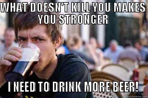 WHAT DOESN'T KILL YOU MAKES YOU STRONGER I NEED TO DRINK MORE BEER! Lazy College Senior