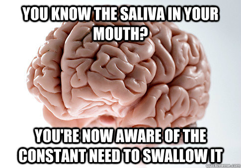 you know the saliva in your mouth? you're now aware of the constant need to swallow it - you know the saliva in your mouth? you're now aware of the constant need to swallow it  Scumbag Brain