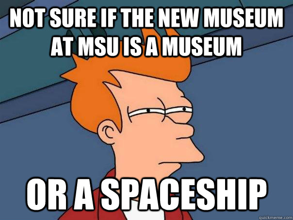 Not sure if the new museum at MSU is a museum Or a spaceship  Futurama Fry