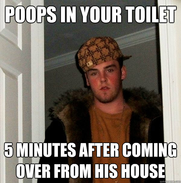 poops in your toilet 5 minutes after coming over from his house - poops in your toilet 5 minutes after coming over from his house  Scumbag Steve