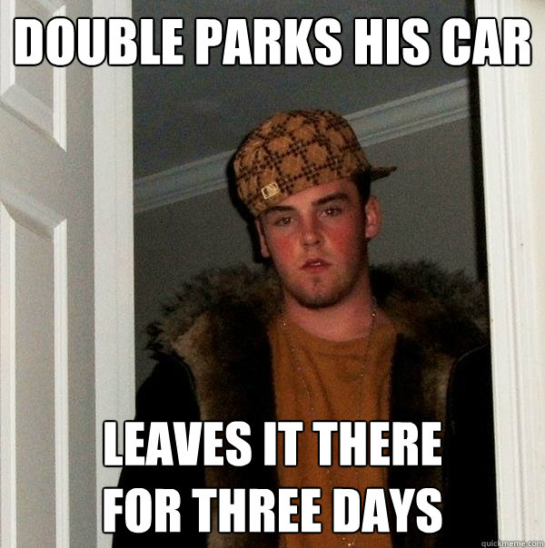 Double parks his car Leaves it there
for three days  Scumbag Steve