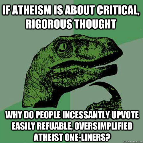 If atheism is about critical, rigorous thought Why do people incessantly upvote easily refuable, oversimplified atheist one-liners?  Philosoraptor