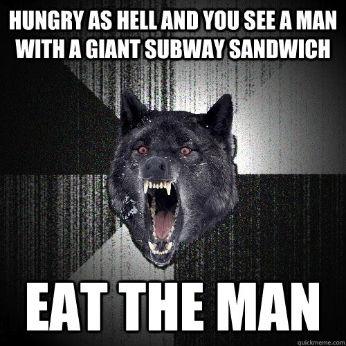 Hungry as hell and you see a man with a giant subway sandwich Eat the man  Insanity Wolf