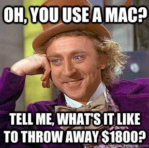 Oh, you use a mac? tell me, what's it like to throw away $1800? - Oh, you use a mac? tell me, what's it like to throw away $1800?  Condescending Wonka