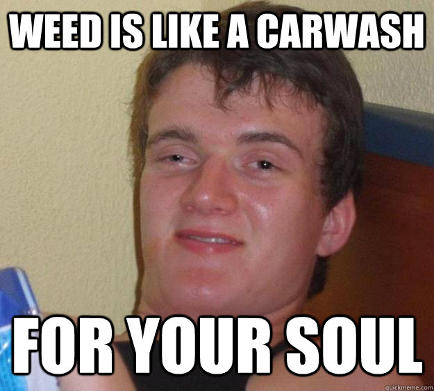 Weed is like a carwash for your soul  10 Guy