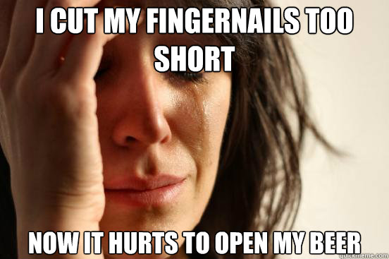 I cut my fingernails too short now it hurts to open my beer  First World Problems