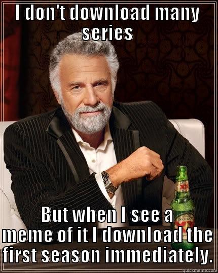 I don't download many series - I DON'T DOWNLOAD MANY SERIES BUT WHEN I SEE A MEME OF IT I DOWNLOAD THE FIRST SEASON IMMEDIATELY. The Most Interesting Man In The World