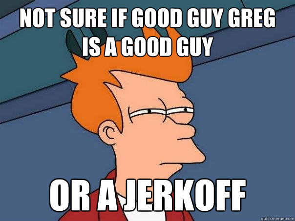 Not sure if Good guy greg
is a good guy or a jerkoff  Futurama Fry