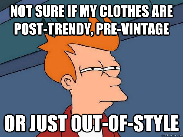 Not sure if my clothes are post-trendy, pre-vintage Or just out-of-style  Futurama Fry