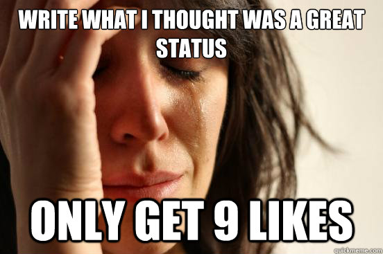 Write what I thought was a great status Only get 9 likes  First World Problems