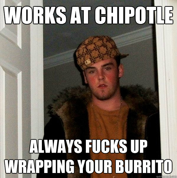 works at chipotle Always fucks up wrapping your burrito  Scumbag Steve