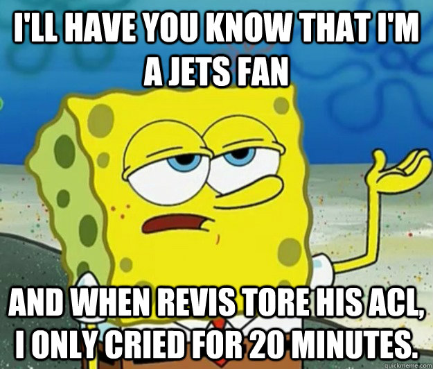 I'll have you know that I'm a Jets fan And when Revis tore his ACL, I only cried for 20 minutes.  Tough Spongebob