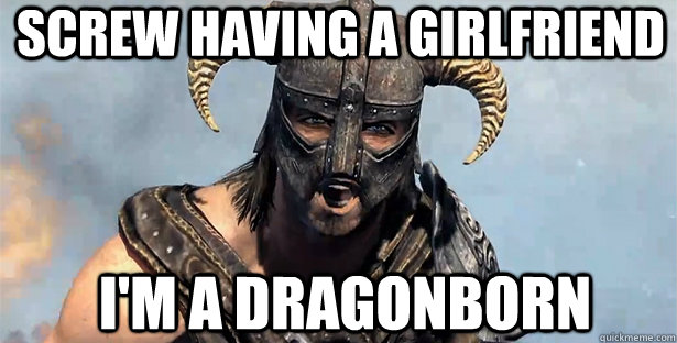 SCREW HAVING A GIRLFRIEND I'm a dragonborn  skyrim