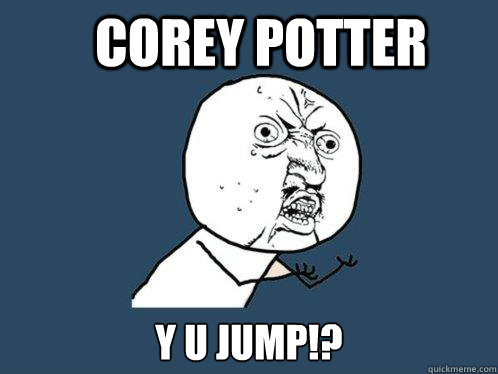 Corey Potter Y U JUMP!?  Y U No