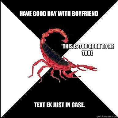 Have good day with boyfriend *This is too good to be true Text ex just in case.  Borderline scorpion