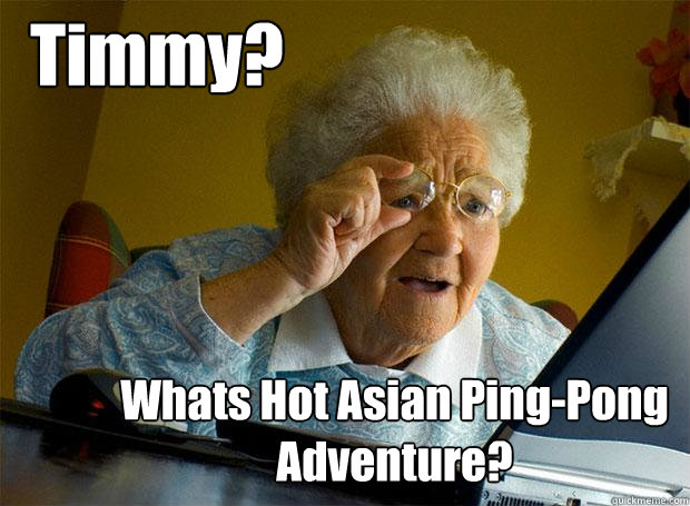 Timmy?  Whats Hot Asian Ping-Pong Adventure?  Grandma finds the Internet