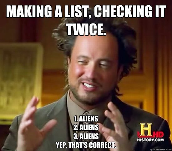 Making a list, checking it twice. 1. Aliens
2. Aliens
3. Aliens
Yep, that's correct. - Making a list, checking it twice. 1. Aliens
2. Aliens
3. Aliens
Yep, that's correct.  Ancient Aliens