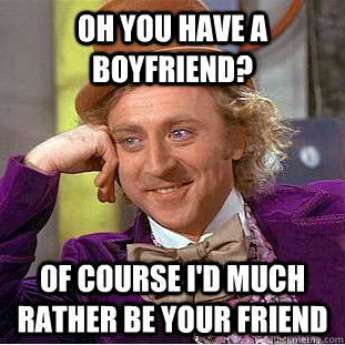 Oh you have a boyfriend? Of course I'd much rather be your friend  Condescending Wonka