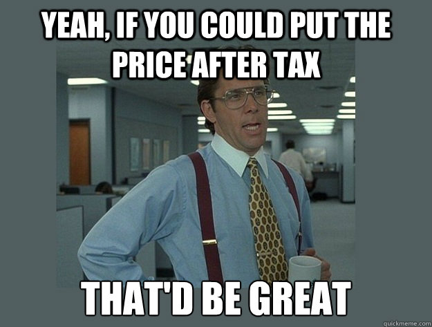 Yeah, if you could put the price after tax  That'd be great  