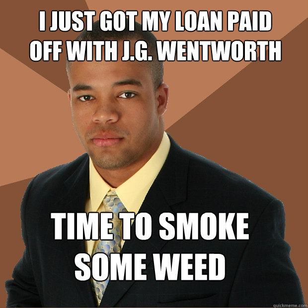 I just got my loan paid off with J.G. Wentworth Time to smoke some weed  Successful Black Man