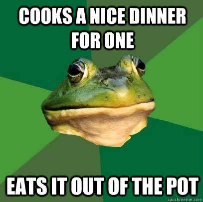 Cooks a nice dinner for one Eats it out of the pot  Foul Bachelor Frog