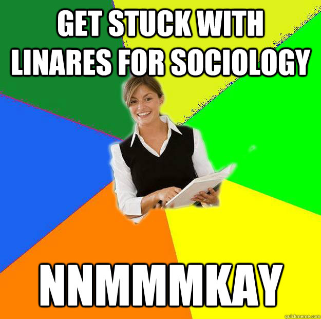 GET STUCK WITH LINARES FOR SOCIOLOGY NNMMMKAY - GET STUCK WITH LINARES FOR SOCIOLOGY NNMMMKAY  Disgruntled Teacher