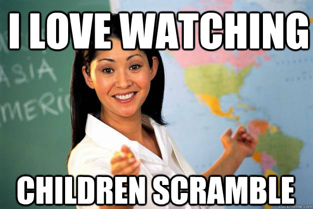 I love watching children scramble - I love watching children scramble  Unhelpful High School Teacher