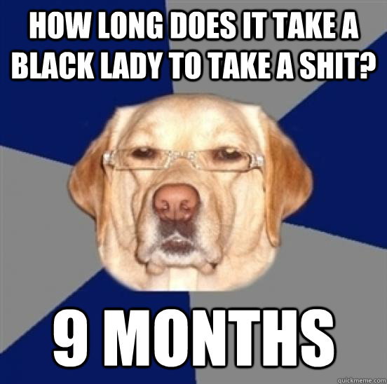 how long does it take a black lady to take a shit? 9 months - how long does it take a black lady to take a shit? 9 months  Racist Dog