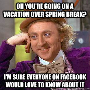 Oh you're going on a vacation over spring break? I'm sure everyone on Facebook would love to know about it - Oh you're going on a vacation over spring break? I'm sure everyone on Facebook would love to know about it  Creepy Wonka