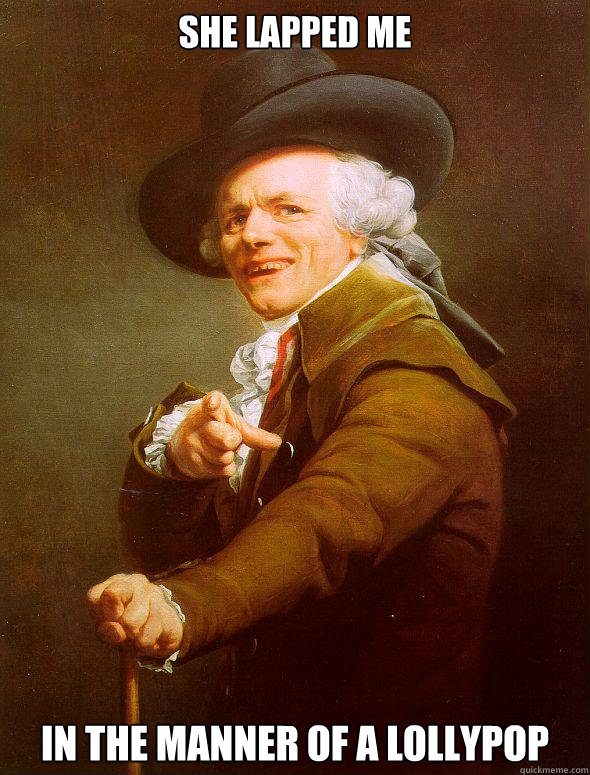 she lapped me in the manner of a lollypop  Joseph Ducreux