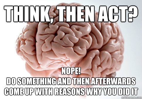 Think, then act? Nope!
do something and then afterwards come up with reasons why you did it  Scumbag Brain