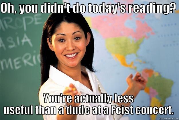 OH, YOU DIDN'T DO TODAY'S READING?  YOU'RE ACTUALLY LESS USEFUL THAN A DUDE AT A FEIST CONCERT. Unhelpful High School Teacher