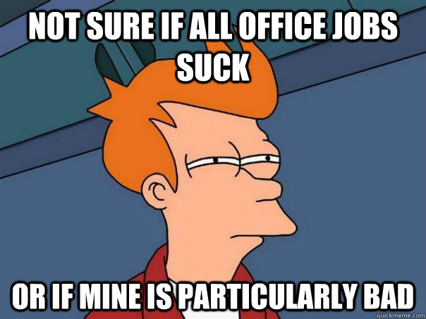 Not sure if all office jobs suck or if mine is particularly bad  Futurama Fry