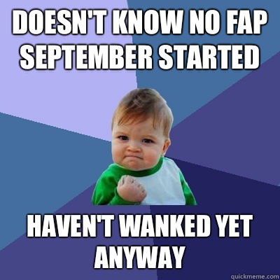 doesn't know no fap September started haven't wanked yet anyway - doesn't know no fap September started haven't wanked yet anyway  Success Kid