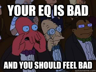 Your EQ is bad and you should feel bad - Your EQ is bad and you should feel bad  Bad Zoidberg