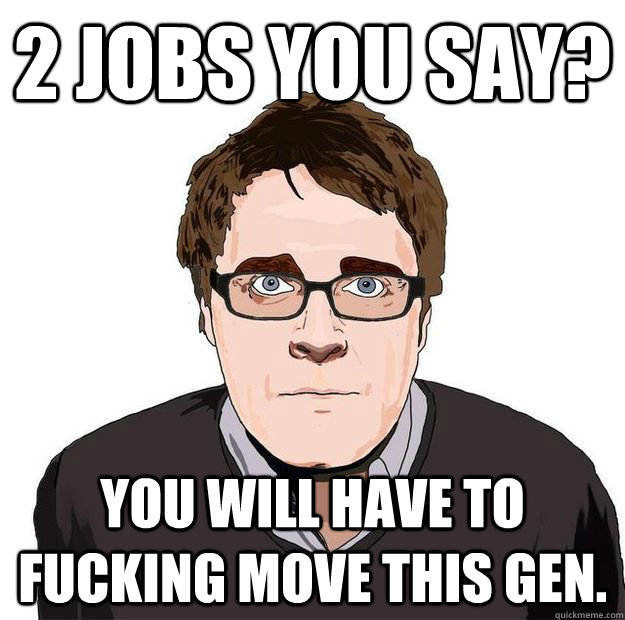 2 JOBS YOU SAY? YOU WILL HAVE TO FUCKING MOVE THIS GEN. - 2 JOBS YOU SAY? YOU WILL HAVE TO FUCKING MOVE THIS GEN.  Always Online Adam Orth