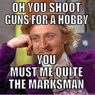 OH YOU SHOOT GUNS FOR A HOBBY YOU MUST ME QUITE THE MARKSMAN Creepy Wonka