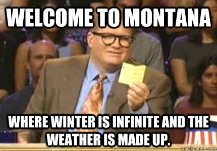 Welcome to Montana Where winter is infinite and the weather is made up.   Whose Line Is It Anyway Meme