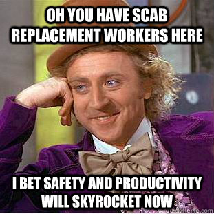 Oh you have scab replacement workers here I bet safety and productivity will skyrocket now  Condescending Wonka