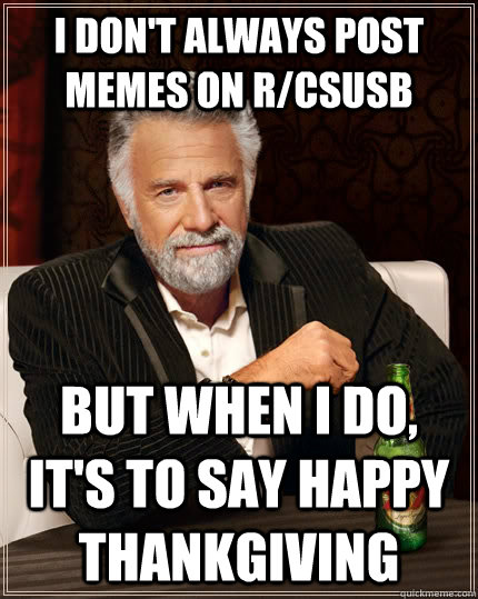 I don't always post memes on r/csusb but when I do, it's to say Happy Thankgiving  The Most Interesting Man In The World